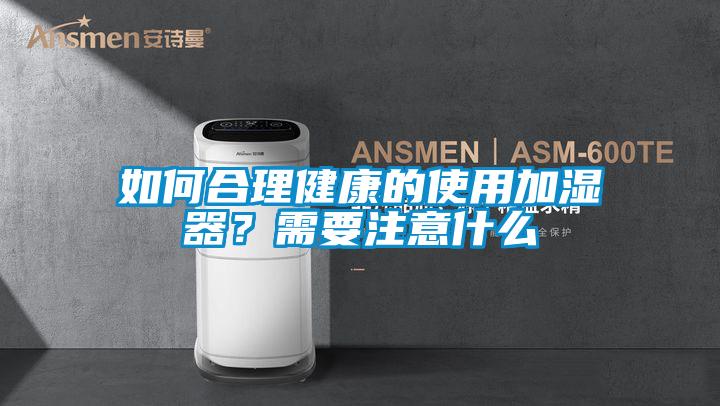 如何合理健康的使用加濕器？需要注意什么