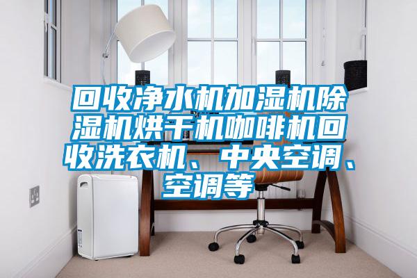 回收凈水機加濕機除濕機烘干機咖啡機回收洗衣機、中央空調、空調等