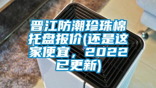 晉江防潮珍珠棉托盤報(bào)價(jià)(還是這家便宜，2022已更新)