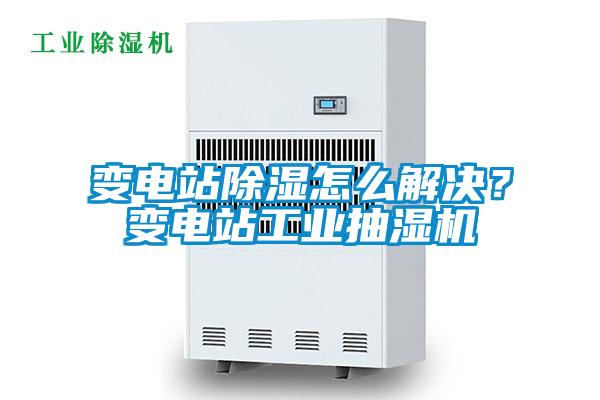 變電站除濕怎么解決？變電站工業(yè)抽濕機