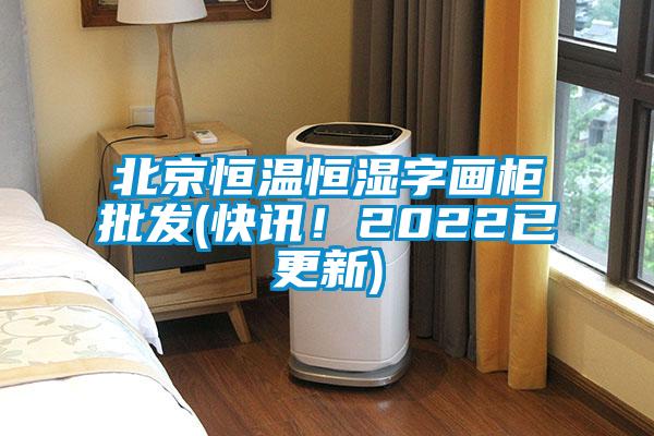 北京恒溫恒濕字畫柜批發(fā)(快訊！2022已更新)