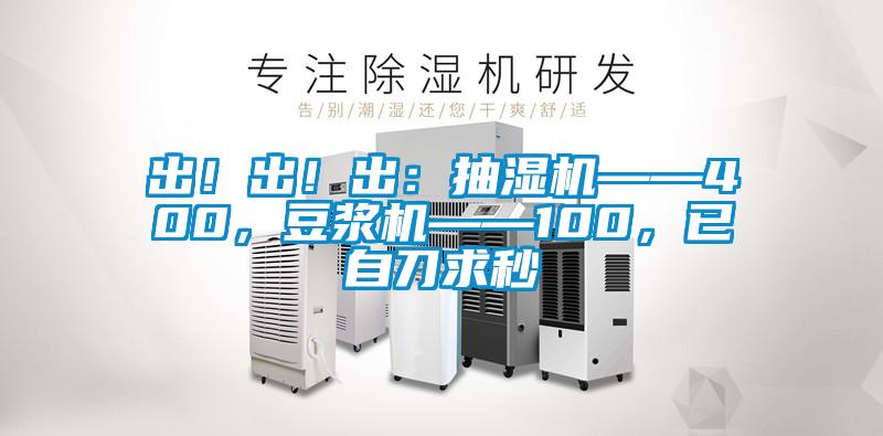 出！出！出：抽濕機(jī)——400，豆?jié){機(jī)——100，已自刀求秒