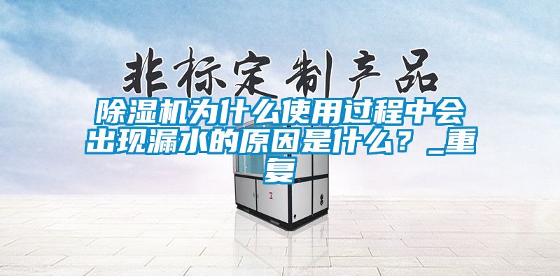 除濕機(jī)為什么使用過程中會(huì)出現(xiàn)漏水的原因是什么？_重復(fù)