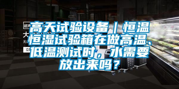 高天試驗(yàn)設(shè)備｜恒溫恒濕試驗(yàn)箱在做高溫、低溫測(cè)試時(shí)，水需要放出來(lái)嗎？