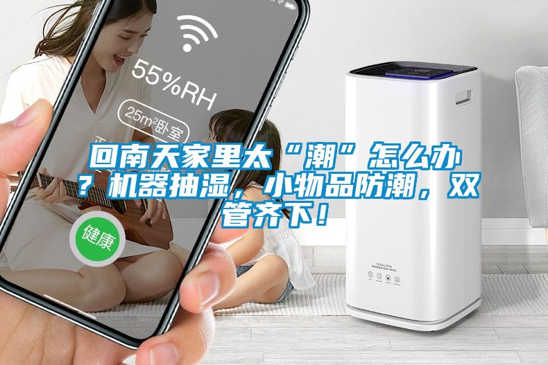 回南天家里太“潮”怎么辦？機(jī)器抽濕，小物品防潮，雙管齊下！